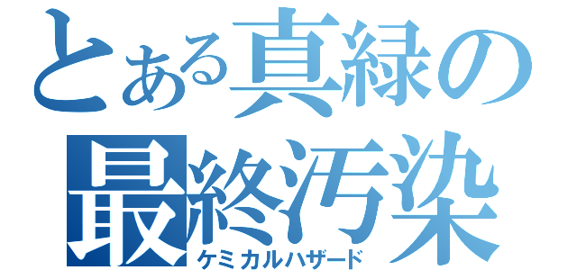 とある真緑の最終汚染（ケミカルハザード）