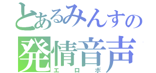 とあるみんすの発情音声（エロボ）