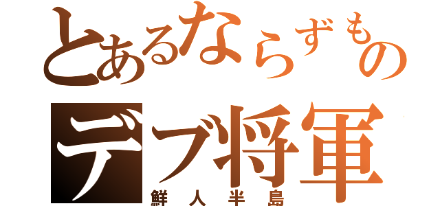 とあるならずものデブ将軍（鮮人半島）