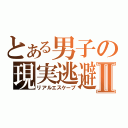 とある男子の現実逃避Ⅱ（リアルエスケープ）