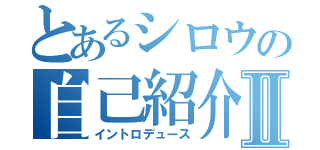 とあるシロウの自己紹介Ⅱ（イントロデュース）