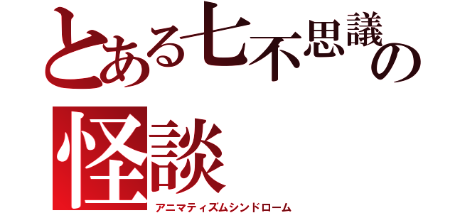 とある七不思議の怪談（アニマティズムシンドローム）