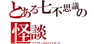 とある七不思議の怪談（アニマティズムシンドローム）