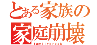 とある家族の家庭崩壊（ｆａｍｉｌｙｂｒｅａｋ）