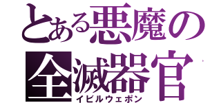 とある悪魔の全滅器官（イビルウェポン）