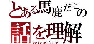 とある馬鹿だこいつの話を理解（できていない「バーか」）