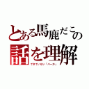 とある馬鹿だこいつの話を理解（できていない「バーか」）