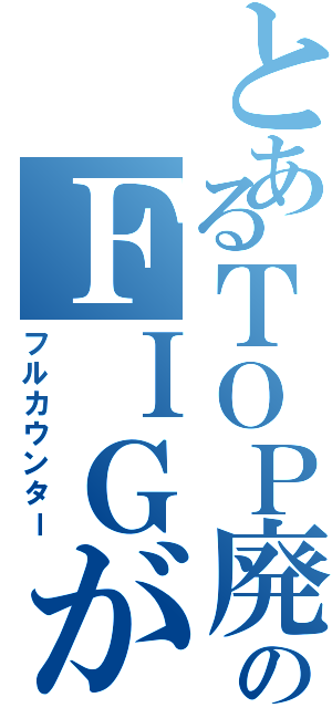 とあるＴＯＰ廃のＦＩＧが（フルカウンター）