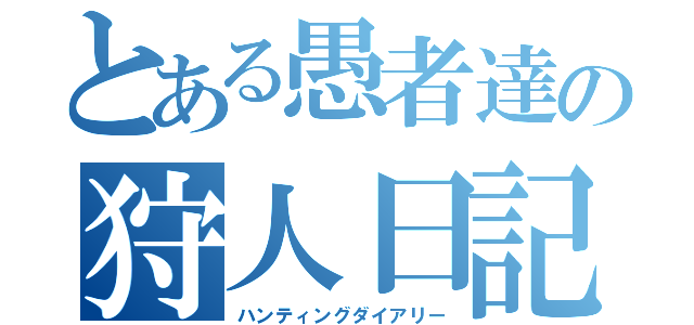 とある愚者達の狩人日記（ハンティングダイアリー）