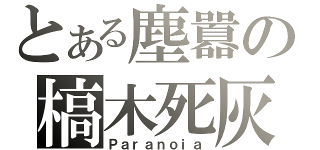 とある塵囂の槁木死灰（Ｐａｒａｎｏｉａ）