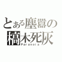 とある塵囂の槁木死灰（Ｐａｒａｎｏｉａ）