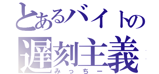 とあるバイトの遅刻主義者（みっちー）