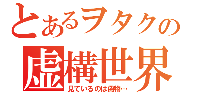 とあるヲタクの虚構世界（見ているのは偽物…）