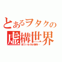 とあるヲタクの虚構世界（見ているのは偽物…）