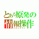 とある原発の情報操作（メルトダウン）