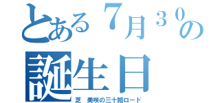 とある７月３０日の誕生日（芝 美咲の三十路ロード）