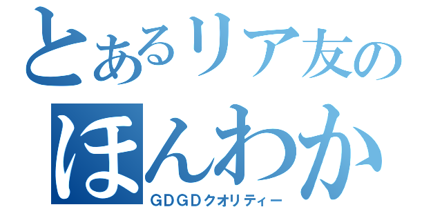 とあるリア友のほんわか放送（ＧＤＧＤクオリティー）