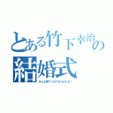 とある竹下幸治の結婚式（みんな来てくれてありがとな！）