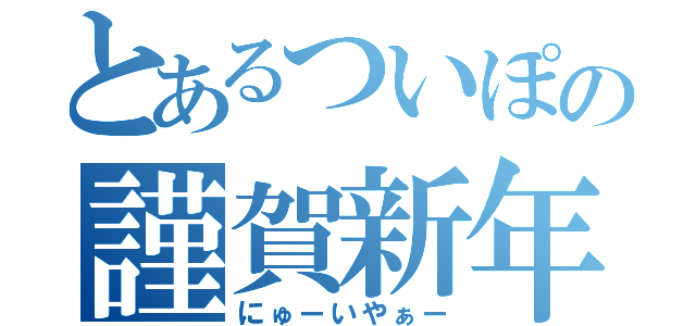 とあるついぽの謹賀新年（にゅーいやぁー）