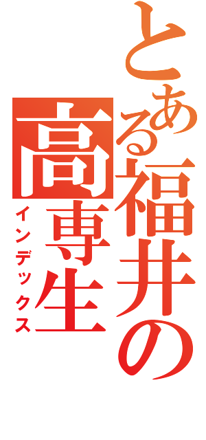 とある福井の高専生（インデックス）