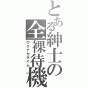 とある紳士の全裸待機（ワクテカタイム）