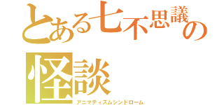 とある七不思議の怪談（アニマティズムシンドローム）