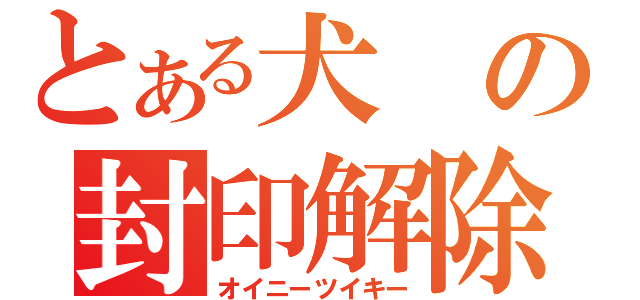 とある犬の封印解除（オイニーツイキー）