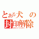 とある犬の封印解除（オイニーツイキー）