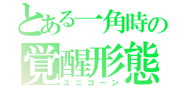 とある一角時の覚醒形態（ユニコーン）