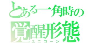 とある一角時の覚醒形態（ユニコーン）