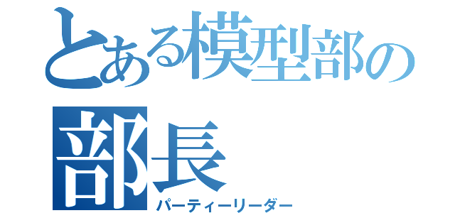 とある模型部の部長（パーティーリーダー）