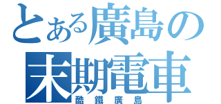 とある廣島の末期電車（酷鐵廣島）