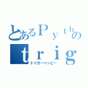 とあるＰｙｔｈｏＮのｔｒｉｇｇｅｒｈａｐｐｙ（トリガーハッピー）