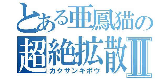 とある亜鳳猫の超絶拡散Ⅱ（カクサンキボウ）