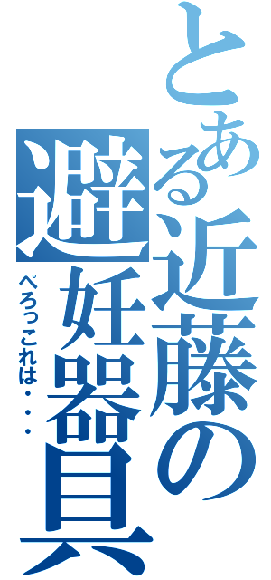 とある近藤の避妊器具（ぺろっこれは・・・）