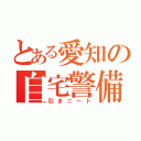 とある愛知の自宅警備（引きニート）