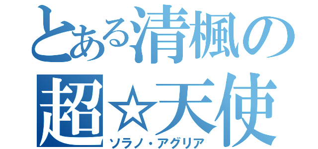 とある清楓の超☆天使（ソラノ・アグリア）