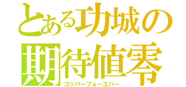 とある功城の期待値零（コッパーフォーエバー）