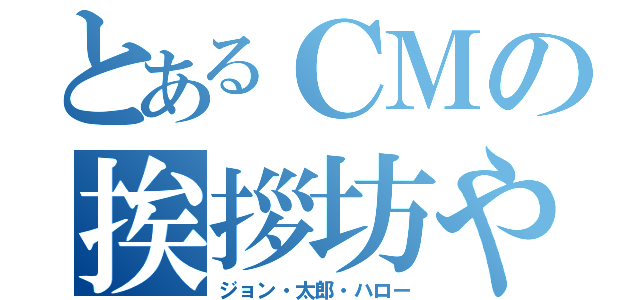 とあるＣＭの挨拶坊や（ジョン・太郎・ハロー）