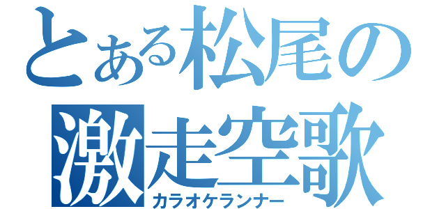 とある松尾の激走空歌（カラオケランナー）