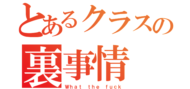 とあるクラスの裏事情（Ｗｈａｔ ｔｈｅ ｆｕｃｋ）