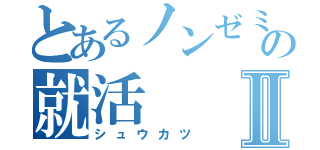 とあるノンゼミの就活Ⅱ（シュウカツ）