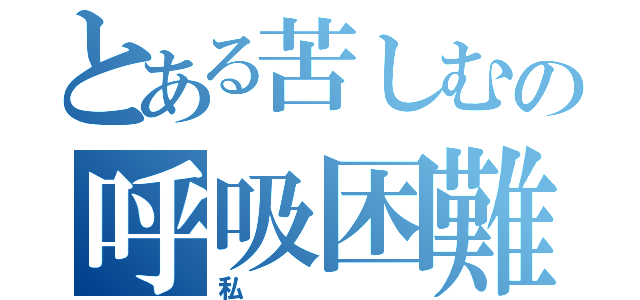 とある苦しむの呼吸困難な（私）