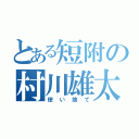 とある短附の村川雄太（使い捨て）