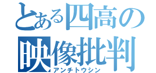 とある四高の映像批判（アンチトウシン）