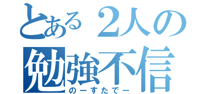 とある２人の勉強不信（のーすたでー）