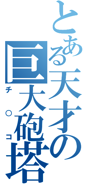 とある天才の巨大砲塔（チ○コ）