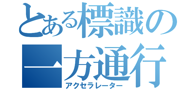 とある標識の一方通行（アクセラレーター）