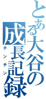 とある大谷の成長記録（チンチン）