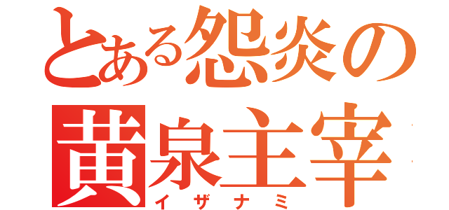 とある怨炎の黄泉主宰神（イザナミ）